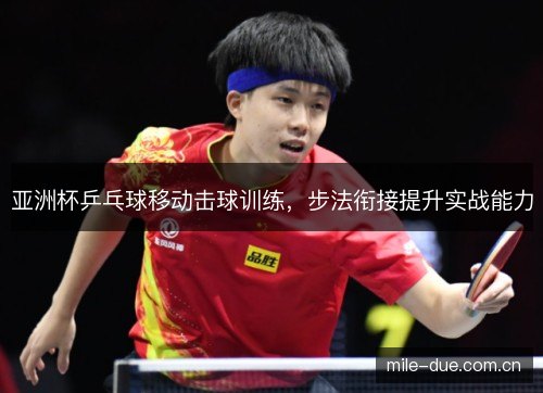 亚洲杯乒乓球移动击球训练,步法衔接提升实战能力 亚洲杯乒乓球移动击球训练,步法衔接提升实战能力